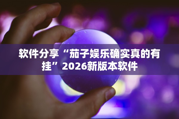 软件分享“茄子娱乐确实真的有挂”2026新版本软件