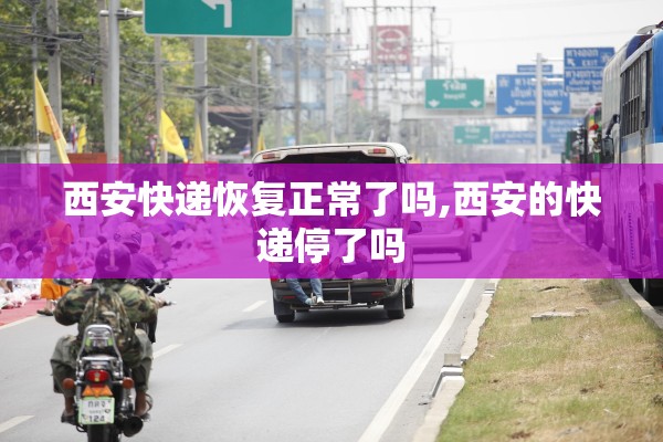 西安快递恢复正常了吗,西安的快递停了吗 西安快递恢复正常了吗,西安的快递停了吗