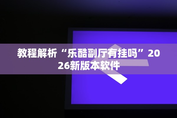 教程解析“乐酷副厅有挂吗”2026新版本软件