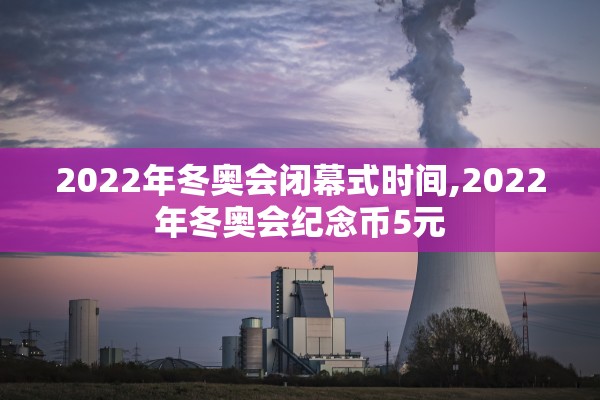 2022年冬奥会闭幕式时间,2022年冬奥会纪念币5元