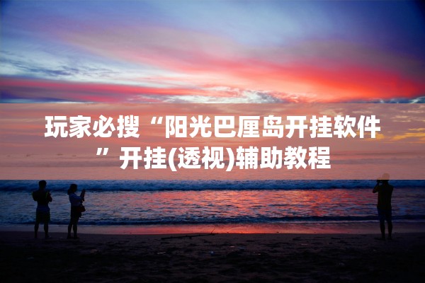 玩家必搜“阳光巴厘岛开挂软件	”开挂(透视)辅助教程