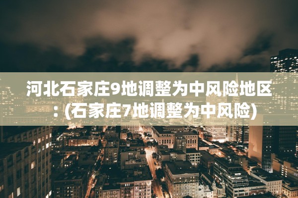河北石家庄9地调整为中风险地区︰(石家庄7地调整为中风险) 河北石家庄9地调整为中风险地区︰(石家庄7地调整为中风险)