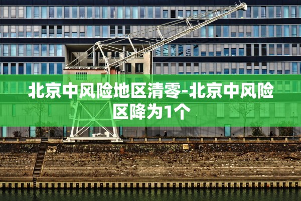 北京中风险地区清零-北京中风险区降为1个 北京中风险地区清零-北京中风险区降为1个