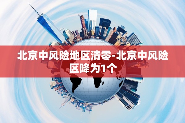 北京中风险地区清零-北京中风险区降为1个 北京中风险地区清零-北京中风险区降为1个