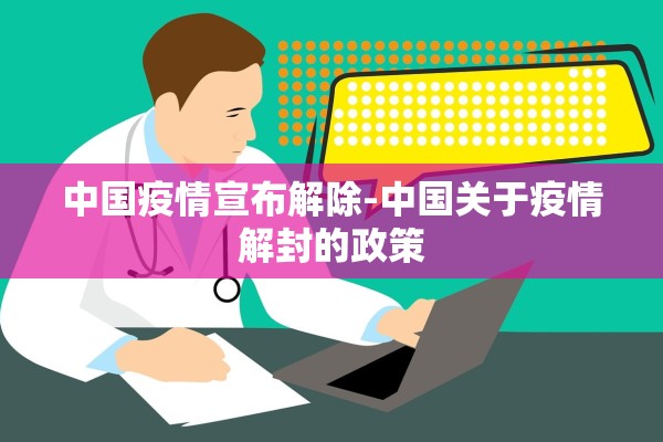 中国疫情宣布解除-中国关于疫情解封的政策 中国疫情宣布解除-中国关于疫情解封的政策