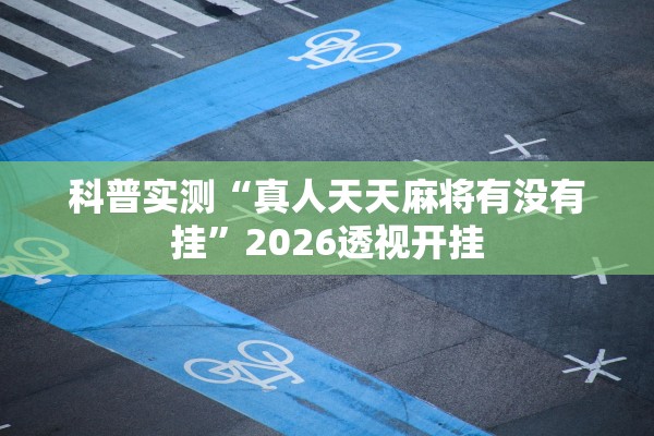 科普实测“真人天天麻将有没有挂”2026透视开挂