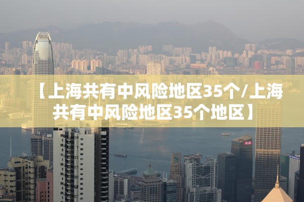 【上海共有中风险地区35个/上海共有中风险地区35个地区】 【上海共有中风险地区35个/上海共有中风险地区35个地区】