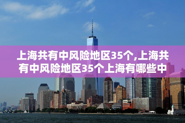 上海共有中风险地区35个,上海共有中风险地区35个上海有哪些中风险地区 上海共有中风险地区35个,上海共有中风险地区35个上海有哪些中风险地区