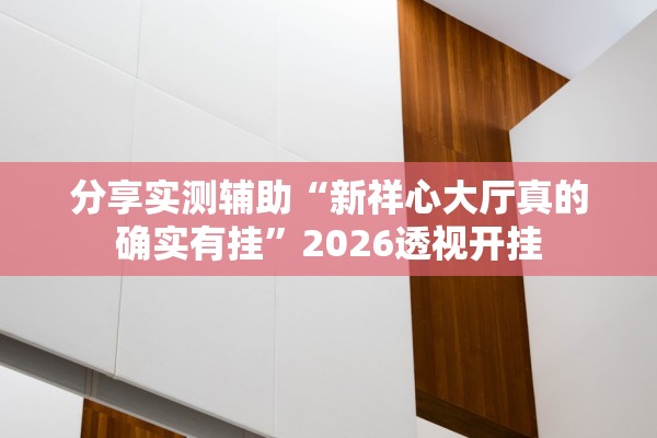 分享实测辅助“新祥心大厅真的确实有挂	”2026透视开挂