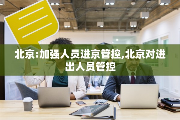 北京:加强人员进京管控,北京对进出人员管控