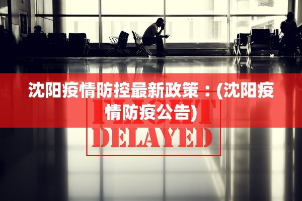 沈阳疫情防控最新政策︰(沈阳疫情防疫公告) 沈阳疫情防控最新政策︰(沈阳疫情防疫公告)