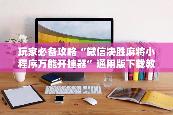玩家必备攻略“微信决胜麻将小程序万能开挂器”通用版下载教程！