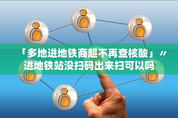 「多地进地铁商超不再查核酸」〃进地铁站没扫码出来扫可以吗 「多地进地铁商超不再查核酸」〃进地铁站没扫码出来扫可以吗