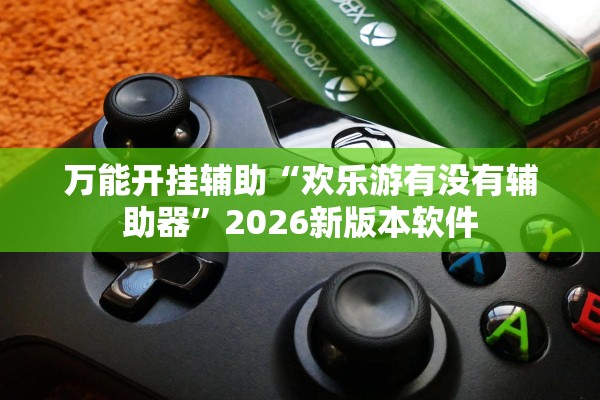 万能开挂辅助“欢乐游有没有辅助器”2026新版本软件