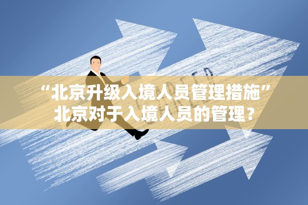 “北京升级入境人员管理措施	” 北京对于入境人员的管理？