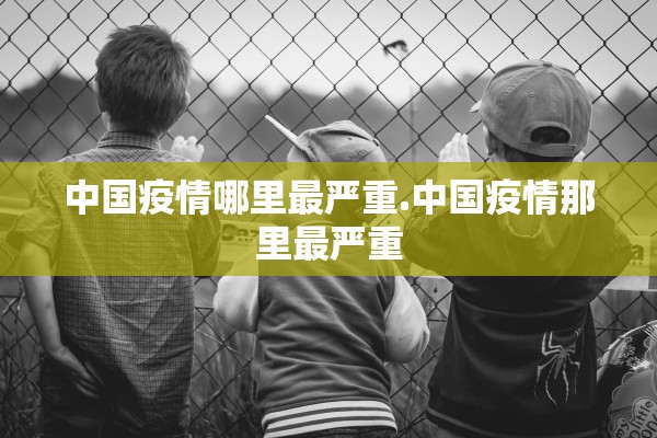 中国疫情哪里最严重.中国疫情那里最严重