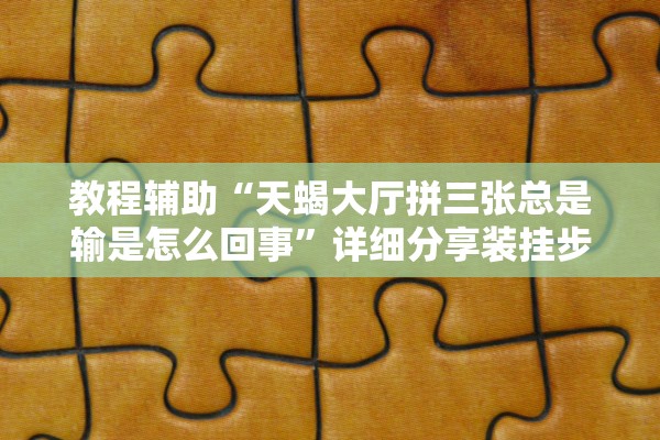 教程辅助“天蝎大厅拼三张总是输是怎么回事	”详细分享装挂步骤