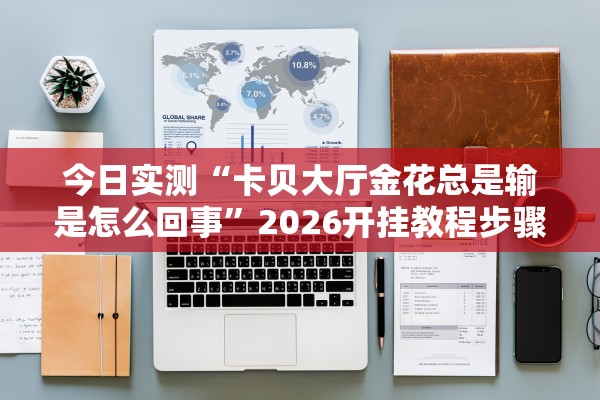今日实测“卡贝大厅金花总是输是怎么回事”2026开挂教程步骤