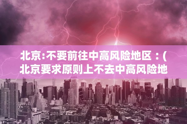北京:不要前往中高风险地区︰(北京要求原则上不去中高风险地区出差)