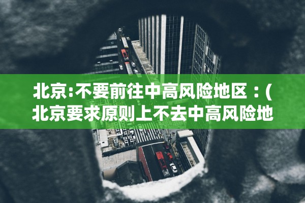 北京:不要前往中高风险地区︰(北京要求原则上不去中高风险地区出差)