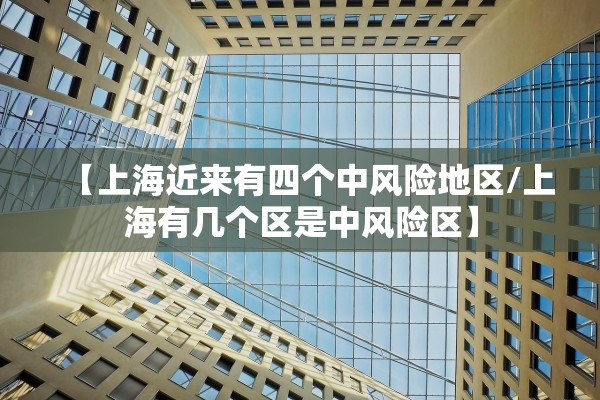 【上海近来有四个中风险地区/上海有几个区是中风险区】