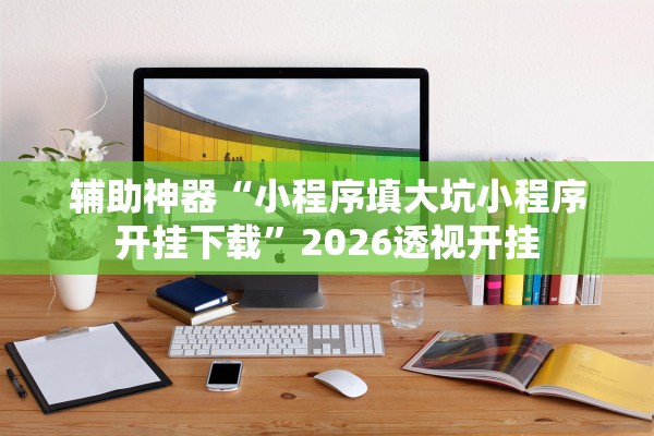 辅助神器“小程序填大坑小程序开挂下载	”2026透视开挂