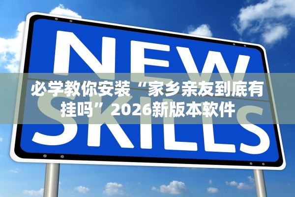 必学教你安装“家乡亲友到底有挂吗”2026新版本软件