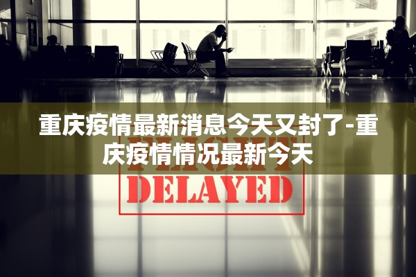 重庆疫情最新消息今天又封了-重庆疫情情况最新今天 重庆疫情最新消息今天又封了-重庆疫情情况最新今天