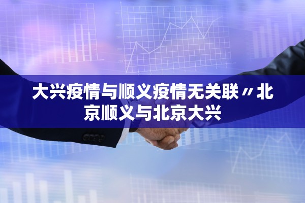 大兴疫情与顺义疫情无关联〃北京顺义与北京大兴 大兴疫情与顺义疫情无关联〃北京顺义与北京大兴