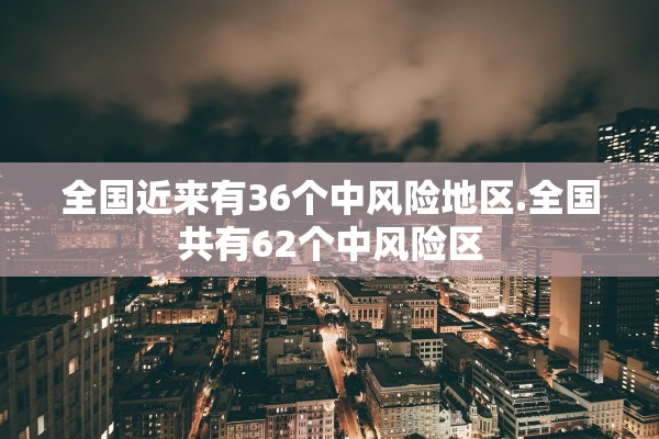全国近来有36个中风险地区.全国共有62个中风险区