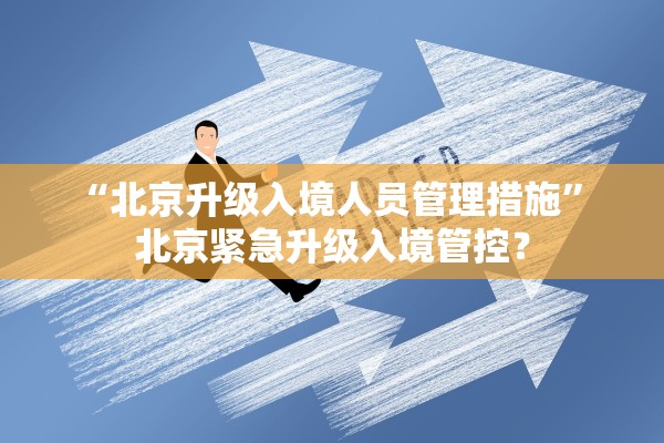 “北京升级入境人员管理措施	” 北京紧急升级入境管控？