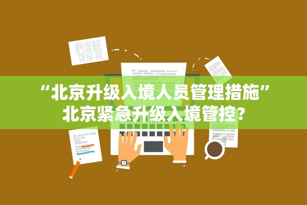 “北京升级入境人员管理措施	” 北京紧急升级入境管控？
