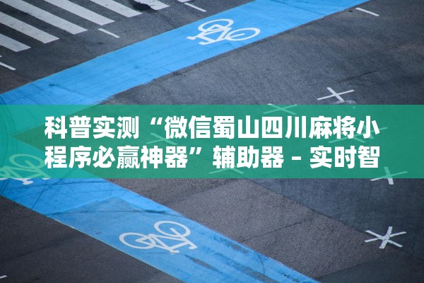 科普实测“微信蜀山四川麻将小程序必赢神器”辅助器 – 实时智能回复
