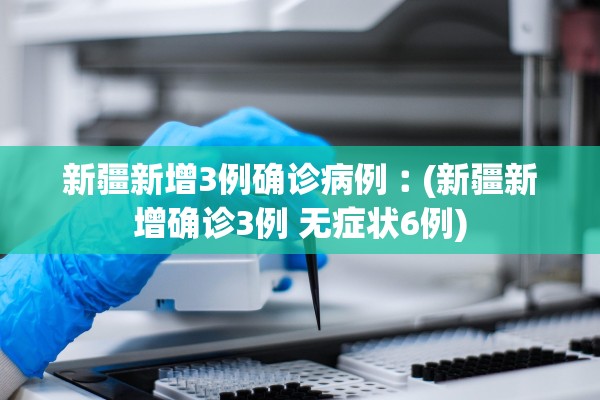 新疆新增3例确诊病例︰(新疆新增确诊3例 无症状6例) 新疆新增3例确诊病例︰(新疆新增确诊3例 无症状6例)