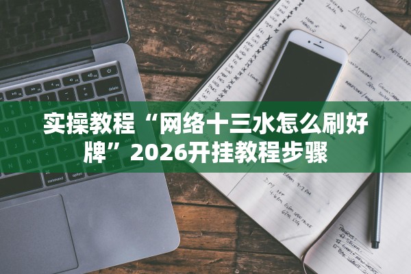 实操教程“网络十三水怎么刷好牌”2026开挂教程步骤