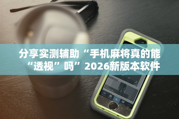 分享实测辅助“手机麻将真的能“透视”吗”2026新版本软件