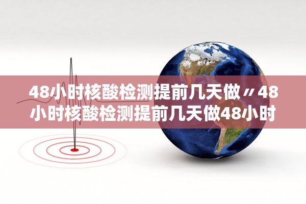 48小时核酸检测提前几天做〃48小时核酸检测提前几天做48小时核酸要提前几天去 48小时核酸检测提前几天做〃48小时核酸检测提前几天做48小时核酸要提前几天去