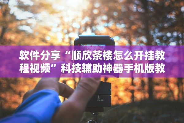 软件分享“顺欣茶楼怎么开挂教程视频”科技辅助神器手机版教程