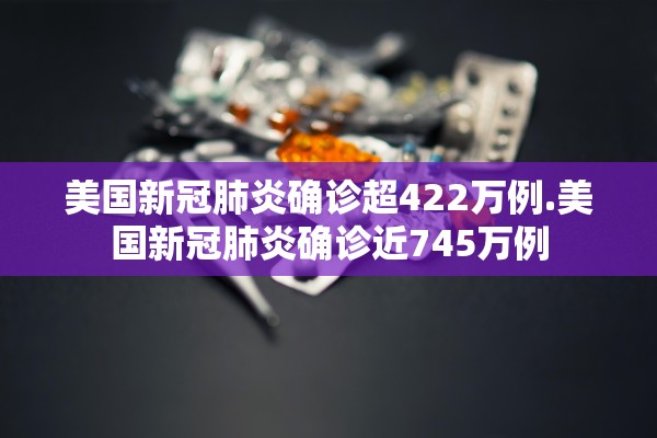 美国新冠肺炎确诊超422万例.美国新冠肺炎确诊近745万例