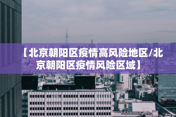 【北京朝阳区疫情高风险地区/北京朝阳区疫情风险区域】