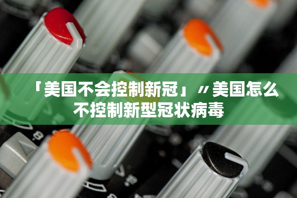 「美国不会控制新冠」〃美国怎么不控制新型冠状病毒 「美国不会控制新冠」〃美国怎么不控制新型冠状病毒