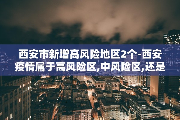 西安市新增高风险地区2个-西安疫情属于高风险区,中风险区,还是低风险区 西安市新增高风险地区2个-西安疫情属于高风险区,中风险区,还是低风险区