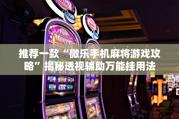 推荐一款“微乐手机麻将游戏攻略”揭秘透视辅助万能挂用法