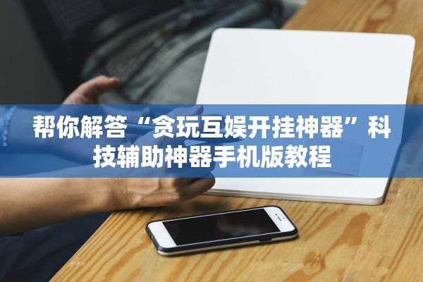 帮你解答“贪玩互娱开挂神器”科技辅助神器手机版教程