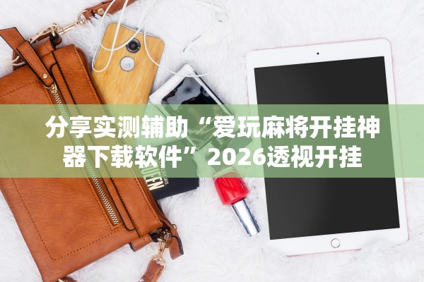 分享实测辅助“爱玩麻将开挂神器下载软件”2026透视开挂