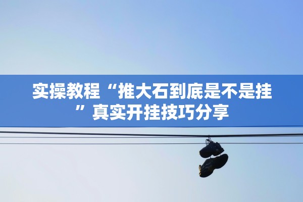实操教程“推大石到底是不是挂	”真实开挂技巧分享