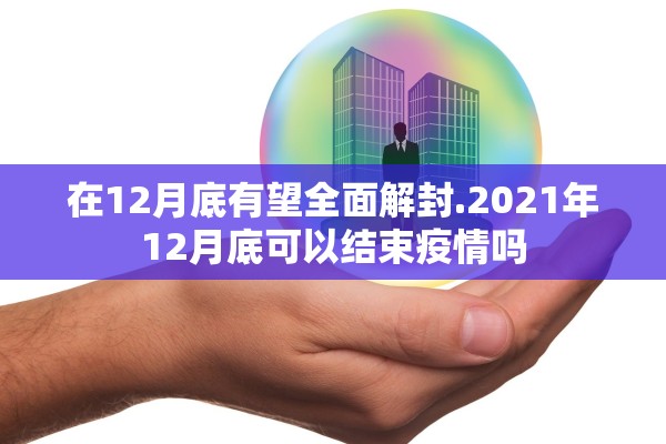 在12月底有望全面解封.2021年12月底可以结束疫情吗 在12月底有望全面解封.2021年12月底可以结束疫情吗