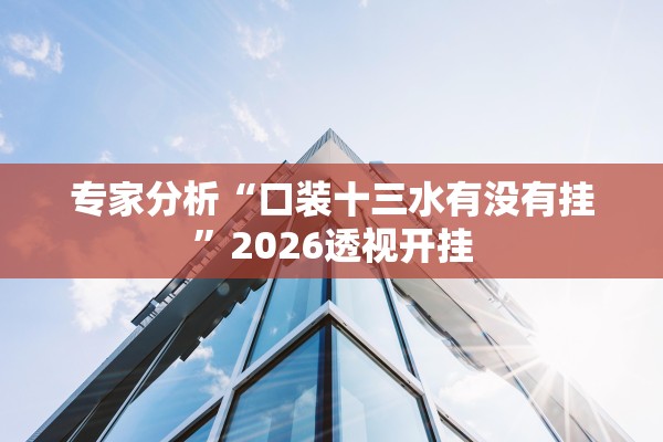 专家分析“口装十三水有没有挂”2026透视开挂