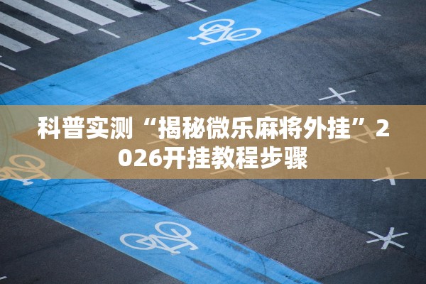 科普实测“揭秘微乐麻将外挂”2026开挂教程步骤