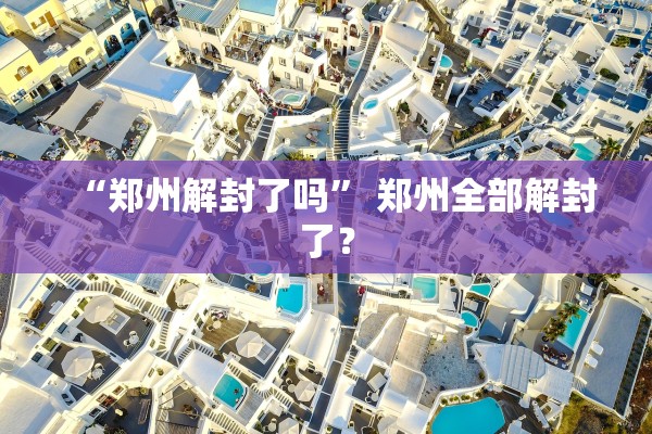 “郑州解封了吗” 郑州全部解封了？